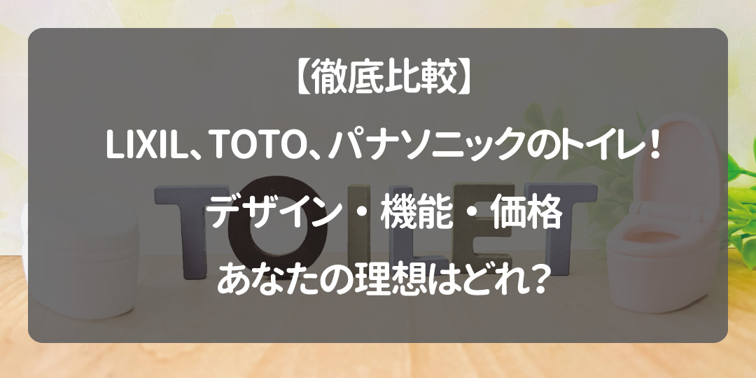 【徹底比較】LIXIL、TOTO、パナソニックのトイレ！デザイン・機能・価格、あなたの理想はどれ？